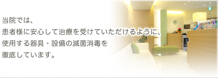 当院では、患者様に安心して治療を受けていただけるように、 使用する器具・設備の滅菌消毒を
徹底しています。